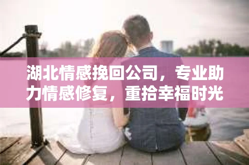 湖北情感挽回公司，专业助力情感修复，重拾幸福时光