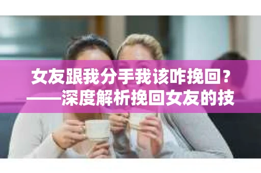 女友跟我分手我该咋挽回?——深度解析挽回女友的技巧与策略 女友跟我分手我该咋挽回?——深度解析挽回女友的技巧与策略