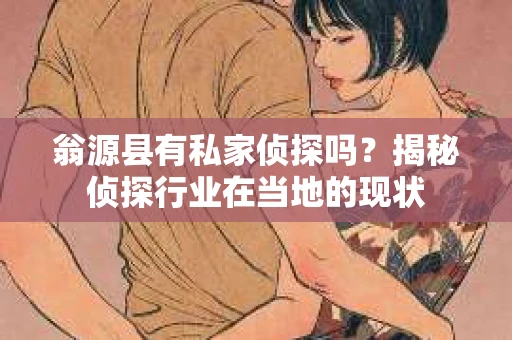 翁源县有私家侦探吗？揭秘侦探行业在当地的现状