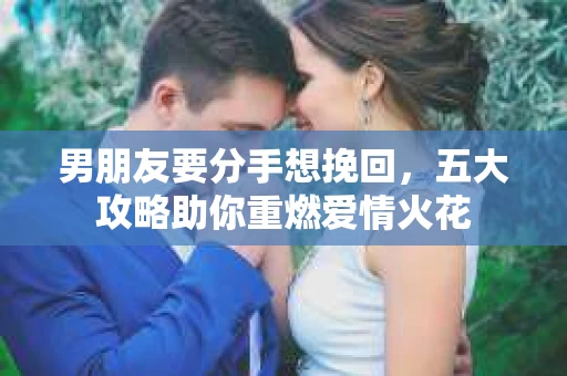 男朋友要分手想挽回，五大攻略助你重燃爱情火花