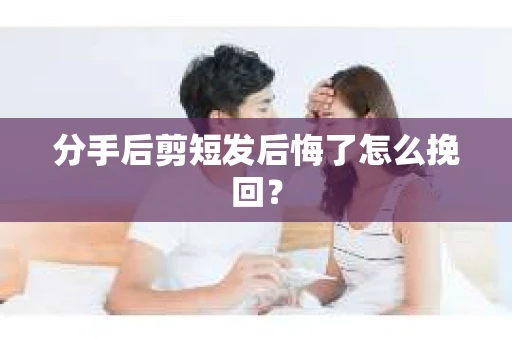 分手后剪短发后悔了怎么挽回？