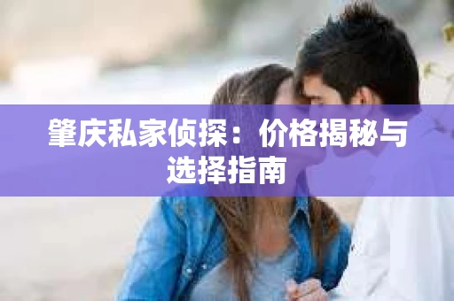 肇庆私家侦探：价格揭秘与选择指南