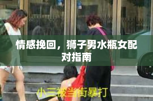 情感挽回,狮子男水瓶女配对指南 情感挽回,狮子男水瓶女配对指南