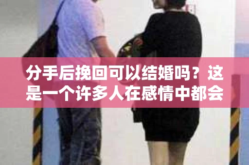 分手后挽回可以结婚吗?这是一个许多人在感情中都会遇到的问题。在本文中,我们将探讨分手后挽回的可能性,以及是否能够走向婚姻的殿堂 分手后挽回可以结婚吗?这是一个许多人在感情中都会遇到的问题。在本文中,我们将探讨分手后挽回的可能性,以及是否能够走向婚姻的殿堂