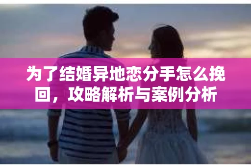 为了结婚异地恋分手怎么挽回，攻略解析与案例分析