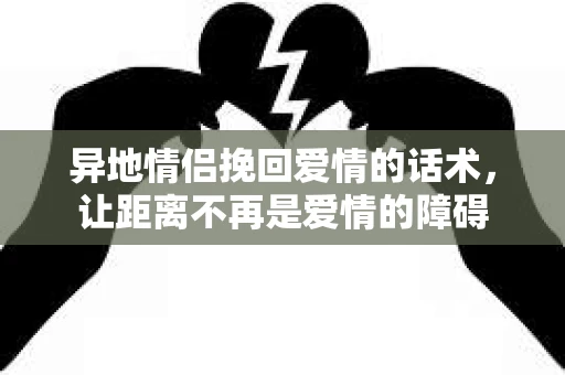 异地情侣挽回爱情的话术,让距离不再是爱情的障碍 异地情侣挽回爱情的话术,让距离不再是爱情的障碍
