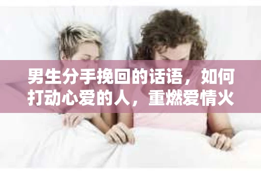 男生分手挽回的话语，如何打动心爱的人，重燃爱情火花