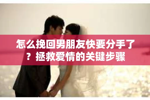 怎么挽回男朋友快要分手了？拯救爱情的关键步骤