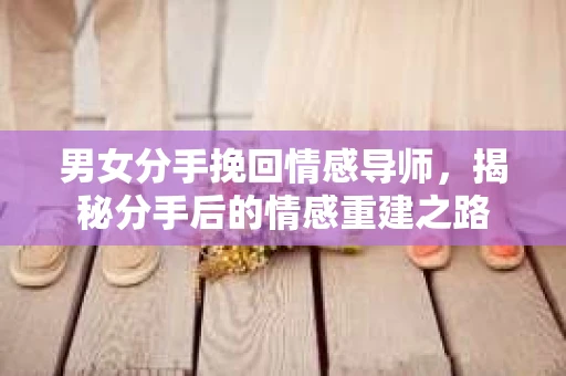 男女分手挽回情感导师，揭秘分手后的情感重建之路