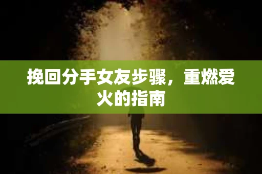 挽回分手女友步骤，重燃爱火的指南