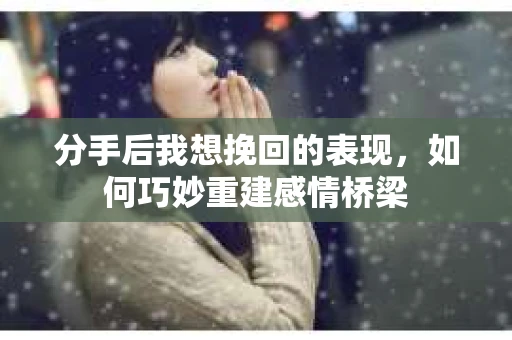 分手后我想挽回的表现，如何巧妙重建感情桥梁