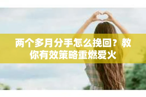 两个多月分手怎么挽回?教你有效策略重燃爱火 两个多月分手怎么挽回?教你有效策略重燃爱火
