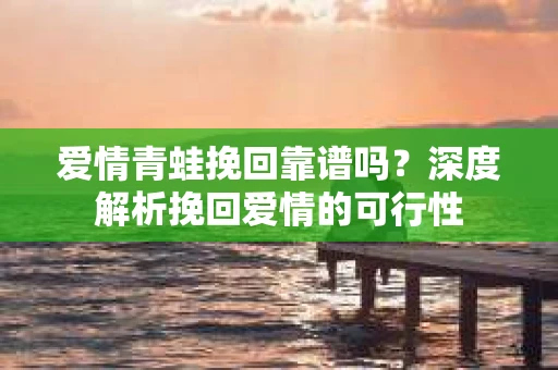 爱情青蛙挽回靠谱吗？深度解析挽回爱情的可行性