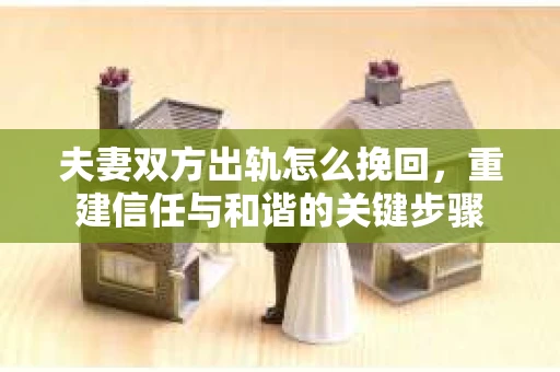 夫妻双方出轨怎么挽回,重建信任与和谐的关键步骤 夫妻双方出轨怎么挽回,重建信任与和谐的关键步骤