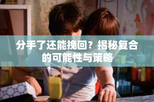 分手了还能挽回？揭秘复合的可能性与策略