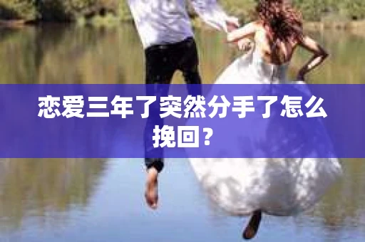恋爱三年了突然分手了怎么挽回？
