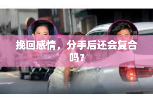挽回感情，分手后还会复合吗？