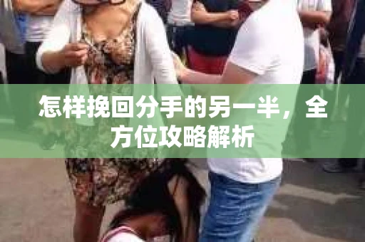 怎样挽回分手的另一半，全方位攻略解析