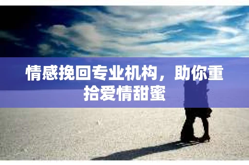 情感挽回专业机构，助你重拾爱情甜蜜