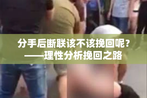 分手后断联该不该挽回呢?——理性分析挽回之路 分手后断联该不该挽回呢?——理性分析挽回之路