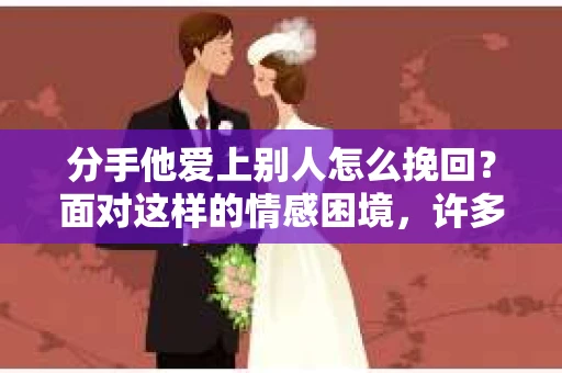 分手他爱上别人怎么挽回？面对这样的情感困境，许多人都会感到无助和痛苦。本文将深入探讨分手后如何挽回失去的爱情，帮助你在情感的道路上找到方向