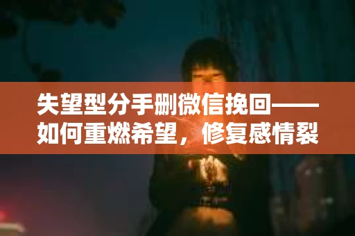 失望型分手删微信挽回——如何重燃希望，修复感情裂痕