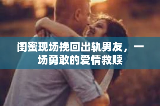闺蜜现场挽回出轨男友，一场勇敢的爱情救赎