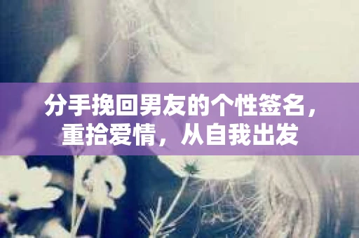 分手挽回男友的个性签名，重拾爱情，从自我出发