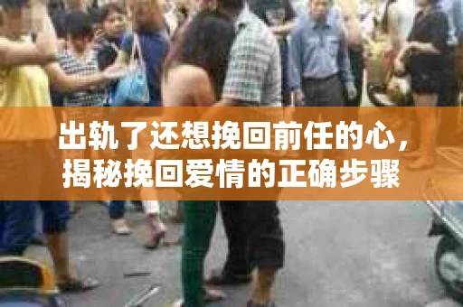 出轨了还想挽回前任的心，揭秘挽回爱情的正确步骤