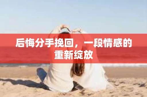 后悔分手挽回，一段情感的重新绽放