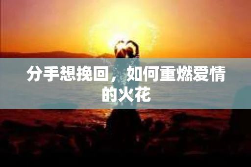 分手想挽回，如何重燃爱情的火花