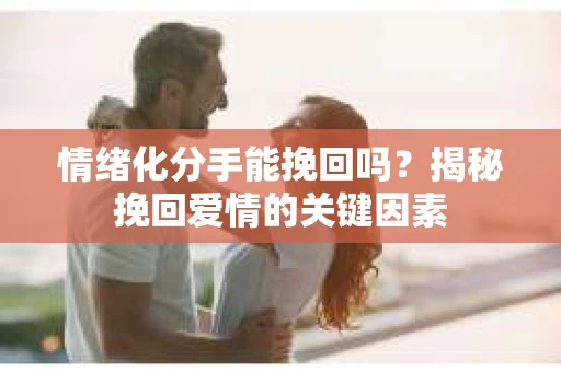 情绪化分手能挽回吗？揭秘挽回爱情的关键因素