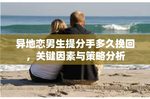 异地恋男生提分手多久挽回，关键因素与策略分析