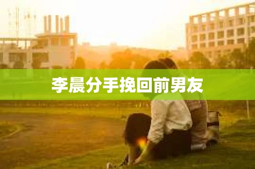 李晨分手挽回前男友