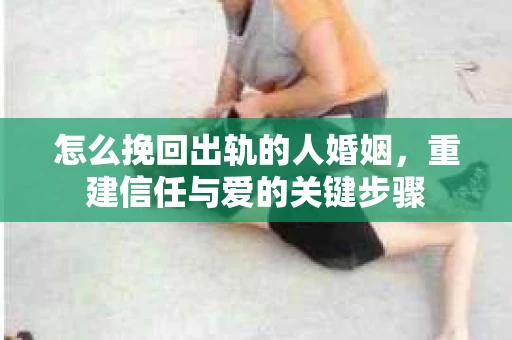 怎么挽回出轨的人婚姻，重建信任与爱的关键步骤