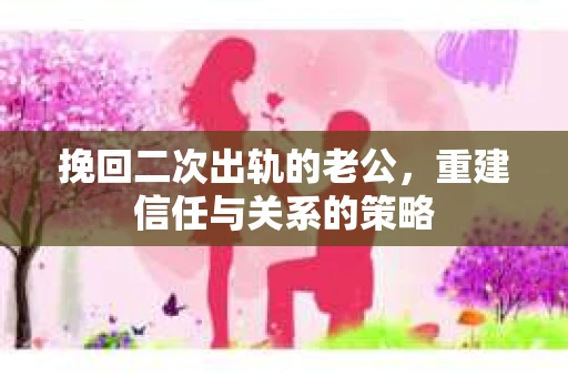 挽回二次出轨的老公，重建信任与关系的策略