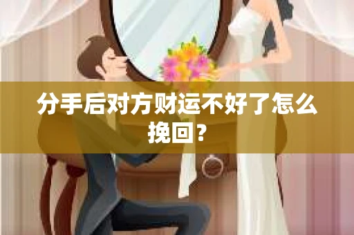 分手后对方财运不好了怎么挽回？