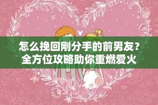 怎么挽回刚分手的前男友？全方位攻略助你重燃爱火