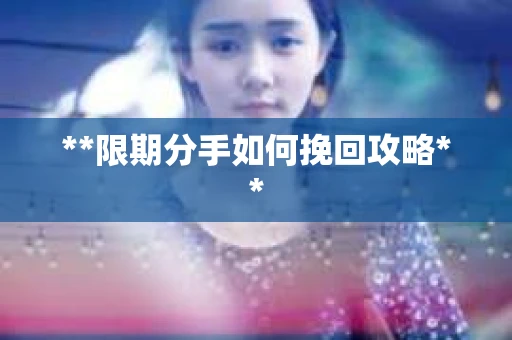 **限期分手如何挽回攻略**