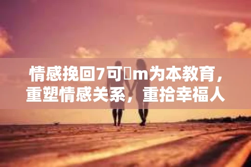 情感挽回7可問m为本教育，重塑情感关系，重拾幸福人生