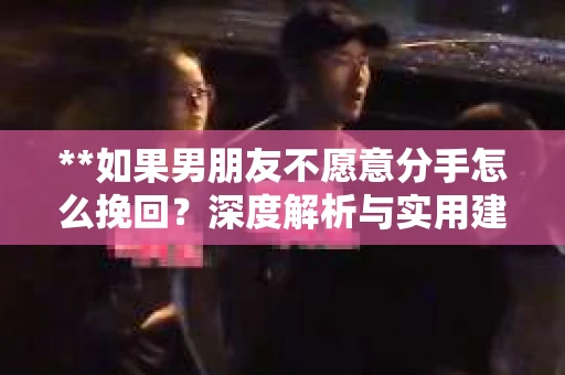 **如果男朋友不愿意分手怎么挽回？深度解析与实用建议**