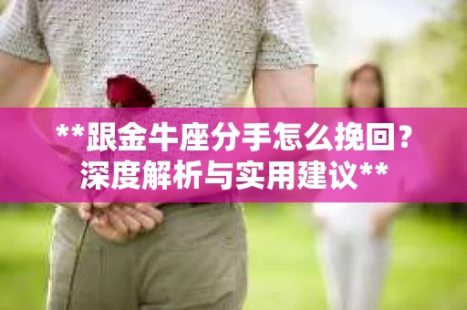 **跟金牛座分手怎么挽回？深度解析与实用建议**