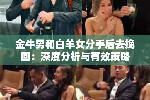 金牛男和白羊女分手后去挽回：深度分析与有效策略