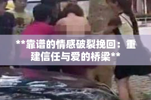 **靠谱的情感破裂挽回：重建信任与爱的桥梁**