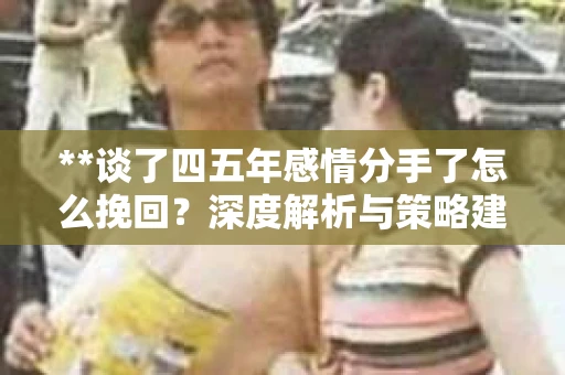 **谈了四五年感情分手了怎么挽回？深度解析与策略建议**