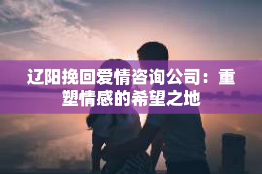 辽阳挽回爱情咨询公司：重塑情感的希望之地