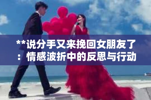 **说分手又来挽回女朋友了：情感波折中的反思与行动**