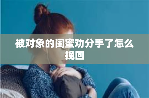 被对象的闺蜜劝分手了怎么挽回