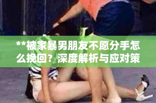 **被家暴男朋友不愿分手怎么挽回？深度解析与应对策略**