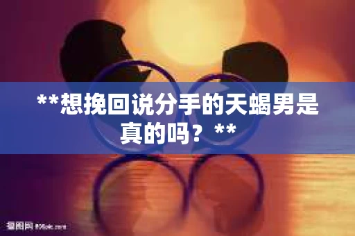 **想挽回说分手的天蝎男是真的吗？**